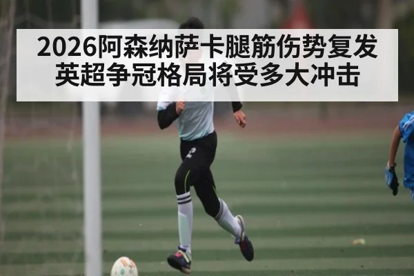 2026阿森纳萨卡腿筋伤势复发 英超争冠格局将受多大冲击